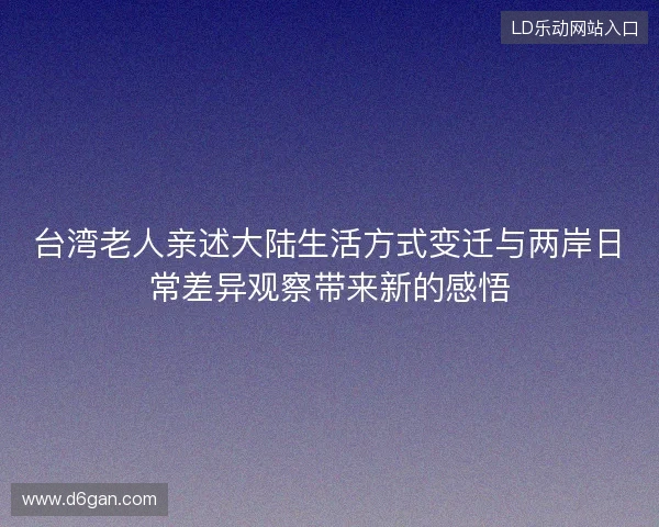 台湾老人亲述大陆生活方式变迁与两岸日常差异观察带来新的感悟