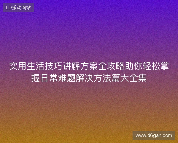 实用生活技巧讲解方案全攻略助你轻松掌握日常难题解决方法篇大全集