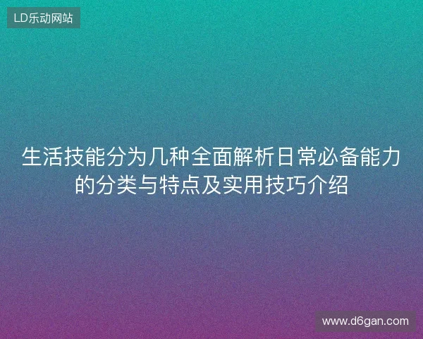 生活技能分为几种全面解析日常必备能力的分类与特点及实用技巧介绍 生活技能分为几种全面解析日常必备能力的分类与特点及实用技巧介绍